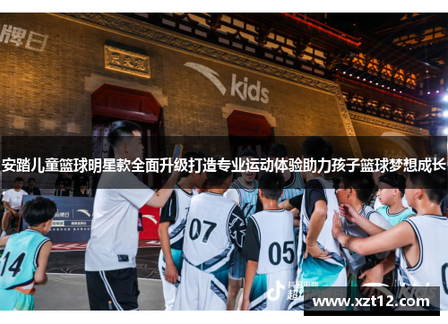安踏儿童篮球明星款全面升级打造专业运动体验助力孩子篮球梦想成长